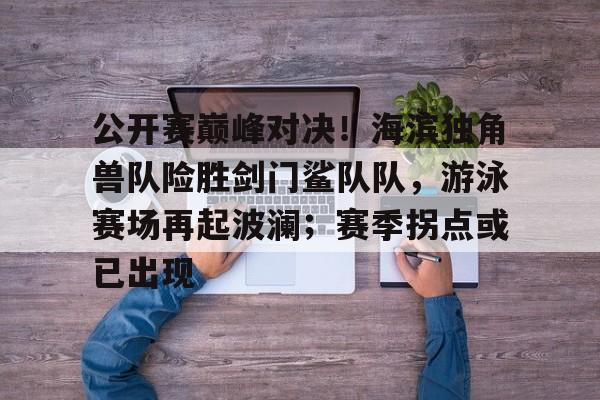 爱游戏平台-公开赛巅峰对决！海滨独角兽队险胜剑门鲨队队，游泳赛场再起波澜；赛季拐点或已出现的简单介绍