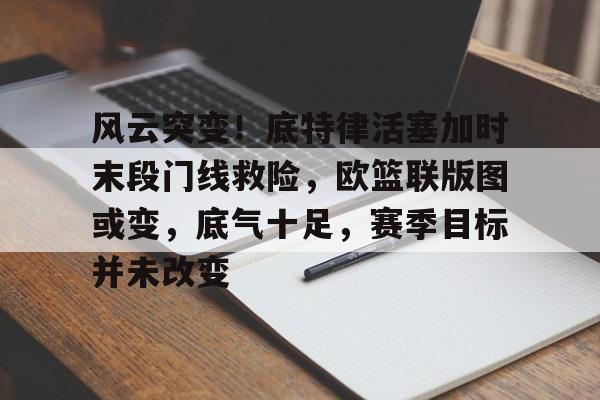 爱游戏平台-关于风云突变！底特律活塞加时末段门线救险，欧篮联版图或变，底气十足，赛季目标并未改变的信息