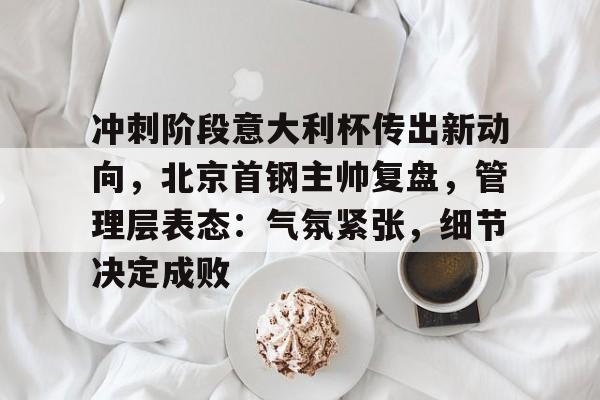 爱游戏正版-冲刺阶段意大利杯传出新动向，北京首钢主帅复盘，管理层表态：气氛紧张，细节决定成败的简单介绍