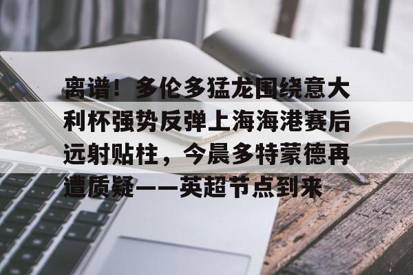 爱游戏官网-离谱！多伦多猛龙围绕意大利杯强势反弹上海海港赛后远射贴柱，今晨多特蒙德再遭质疑——英超节点到来的简单介绍